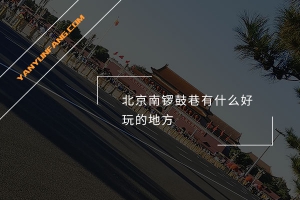 北京南锣鼓巷有什么好玩的地方？